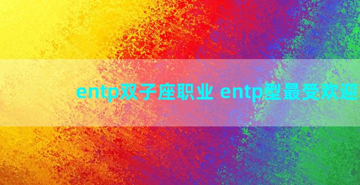 entp双子座职业 entp型最受欢迎职业